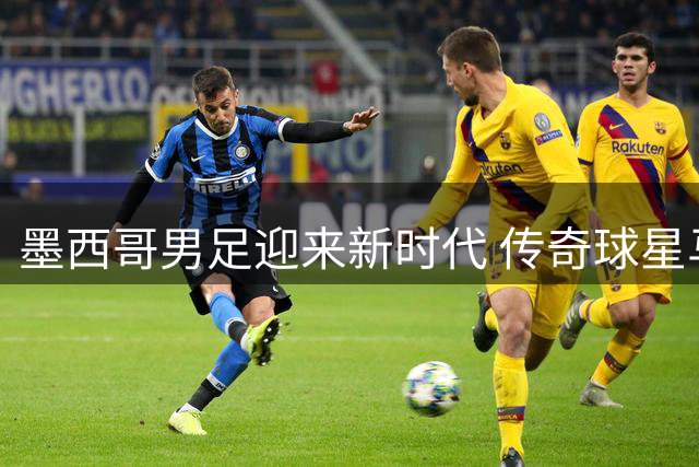 墨西哥男足迎来新时代 传奇球星马科斯执掌教鞭