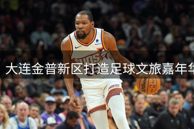 大连金普新区打造足球文旅嘉年华 三重福利引爆8月盛夏狂欢