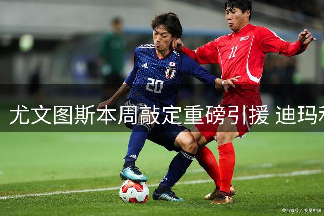 尤文图斯本周敲定重磅引援 迪玛利亚博格巴双双加盟