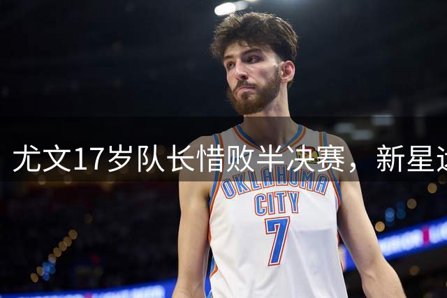 尤文17岁队长惜败半决赛，新星远赴土耳其追梦
