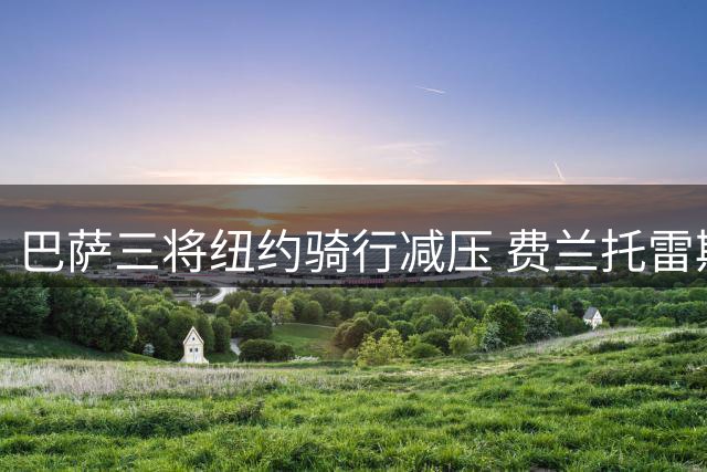 巴萨三将纽约骑行减压 费兰托雷斯世界杯决赛一剑封喉