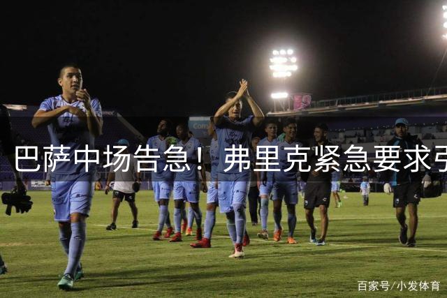巴萨中场告急！弗里克紧急要求引援 德容伤缺引发连锁反应