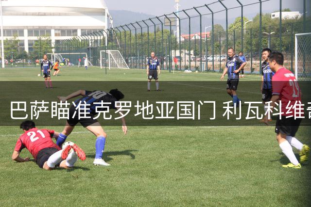 巴萨瞄准克罗地亚国门 利瓦科维奇成引援目标