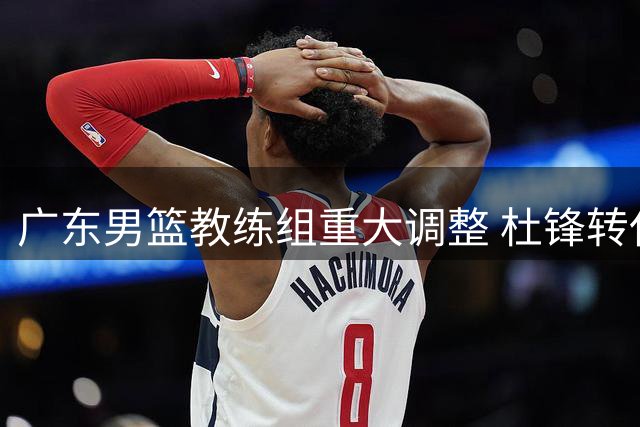 广东男篮教练组重大调整 杜锋转任总教练职务