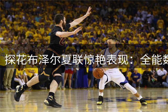 探花布泽尔夏联惊艳表现：全能数据背后暗藏哪些杀手锏？