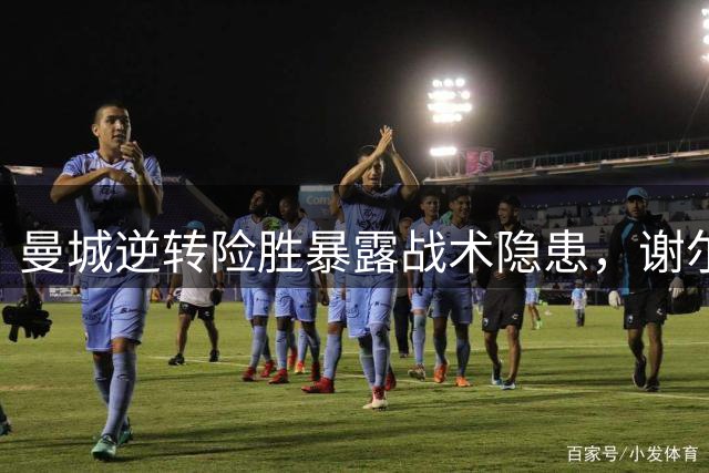 曼城逆转险胜暴露战术隐患，谢尔基临危救主引思考
