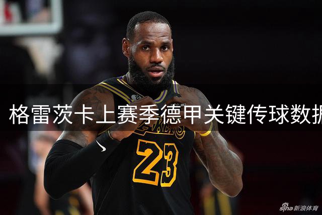 格雷茨卡上赛季德甲关键传球数据位列欧洲第二