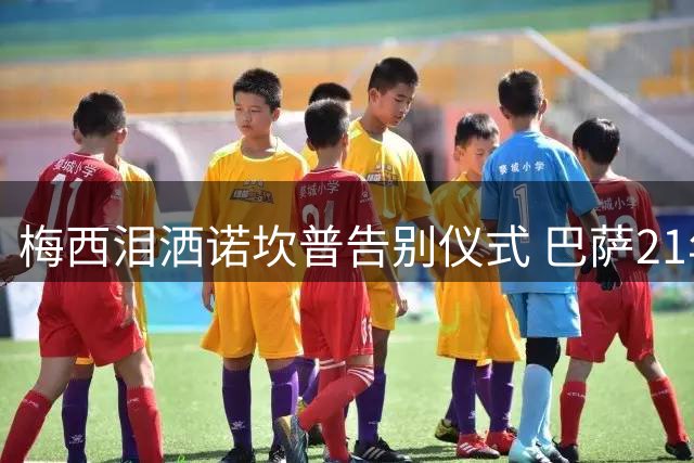 梅西泪洒诺坎普告别仪式 巴萨21年传奇画上句点