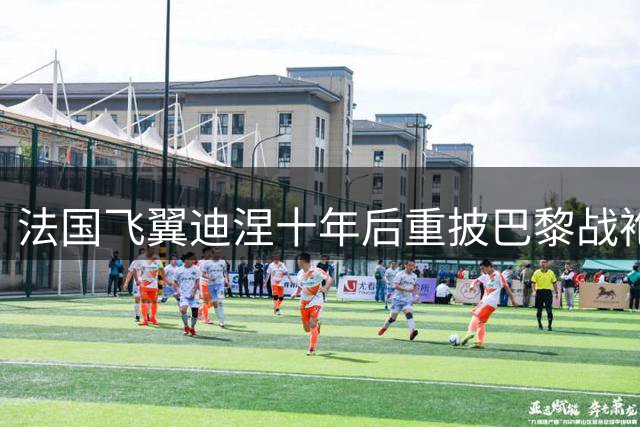 法国飞翼迪涅十年后重披巴黎战袍 欧超杯或将上演反戈旧主好戏