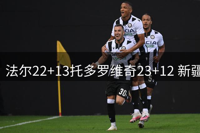 法尔22+13托多罗维奇23+12 新疆送宁波5连败