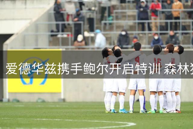 爱德华兹携手鲍尔开启特训 森林狼新后场组合亮相半场投篮