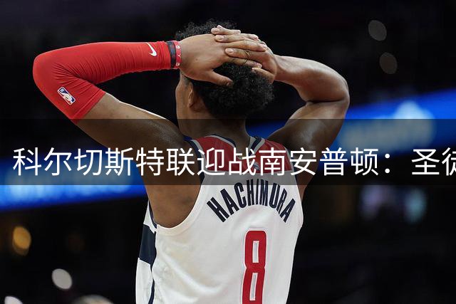 科尔切斯特联迎战南安普顿：圣徒间谍风波后重新出发
