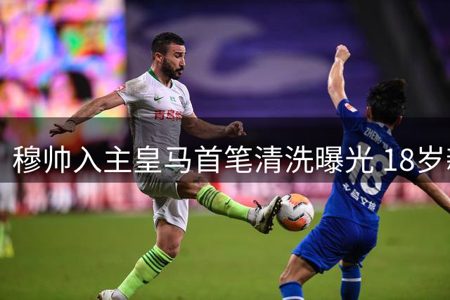穆帅入主皇马首笔清洗曝光 18岁新星遭6大豪门争夺