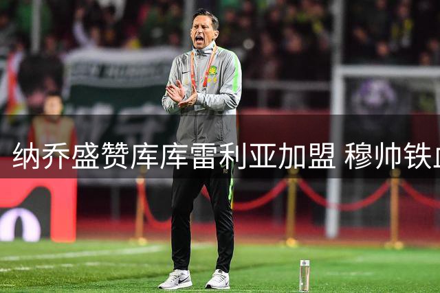 纳乔盛赞库库雷利亚加盟 穆帅铁血引援策略获皇马功勋力挺