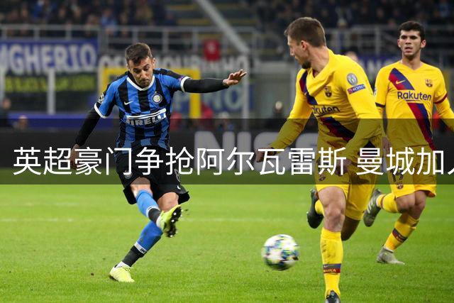 英超豪门争抢阿尔瓦雷斯 曼城加入战局搅乱阿森纳计划