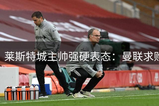 莱斯特城主帅强硬表态：曼联求购新星免谈