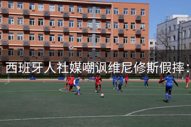 西班牙人社媒嘲讽维尼修斯假摔：要跳水几次才给第二张黄牌？