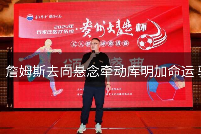 詹姆斯去向悬念牵动库明加命运 骑士湖人展开潜在博弈