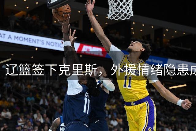 辽篮签下克里斯，外援情绪隐患成争冠关键