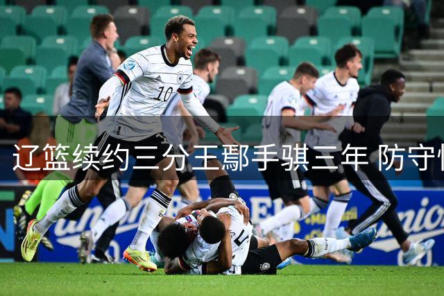 辽篮续约三分王鄢手骐三年 防守悍将坐稳后场轮换