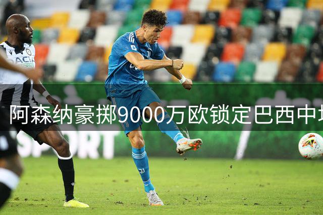 阿森纳豪掷9000万欧锁定巴西中场 吉马良斯加盟进入倒计时