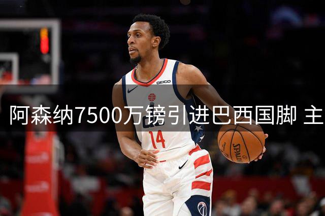 阿森纳7500万镑引进巴西国脚 主帅阿尔特塔三缄其口