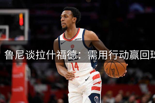 鲁尼谈拉什福德：需用行动赢回球迷信任 曼联仍需4处补强