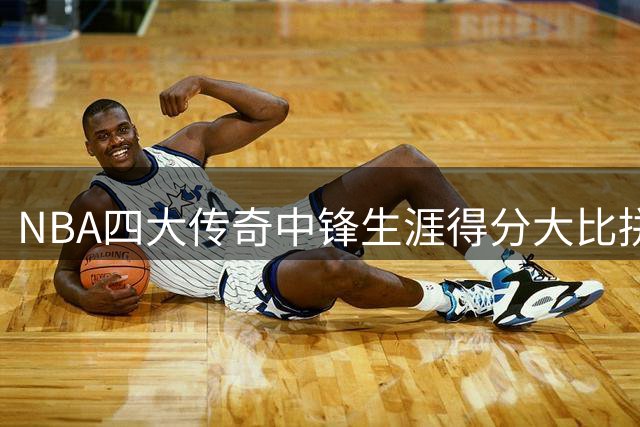 NBA四大传奇中锋生涯得分大比拼