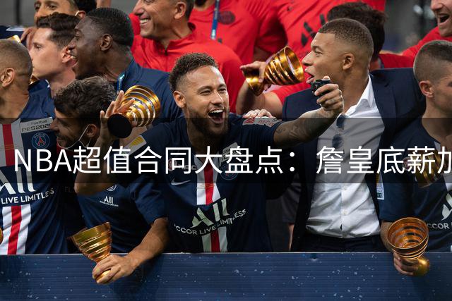 NBA超值合同大盘点：詹皇底薪加盟费城领衔9大超值签约